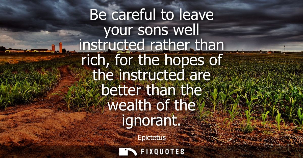 Be careful to leave your sons well instructed rather than rich, for the hopes of the instructed are better than the weal