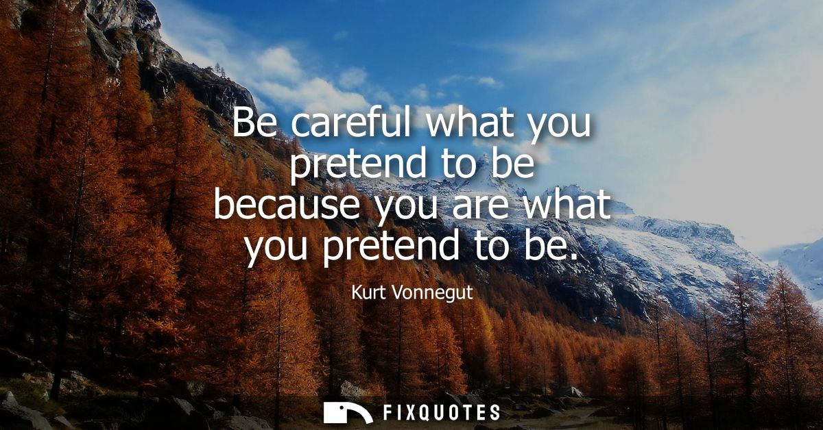 Be careful what you pretend to be because you are what you pretend to be