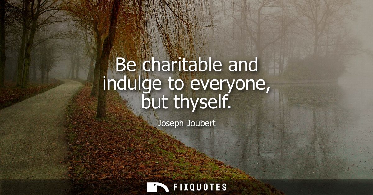 Be charitable and indulge to everyone, but thyself