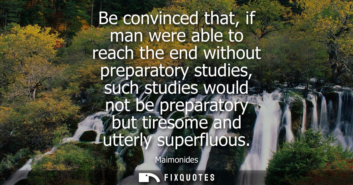 Be convinced that, if man were able to reach the end without preparatory studies, such studies would not be preparatory 