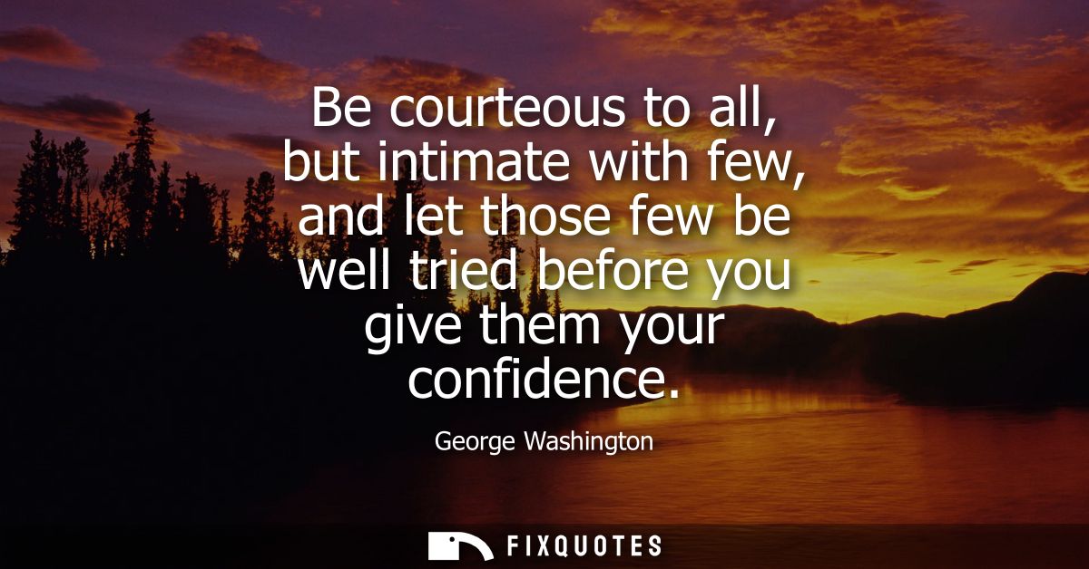 Be courteous to all, but intimate with few, and let those few be well tried before you give them your confidence