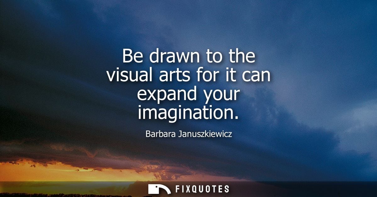 Be drawn to the visual arts for it can expand your imagination