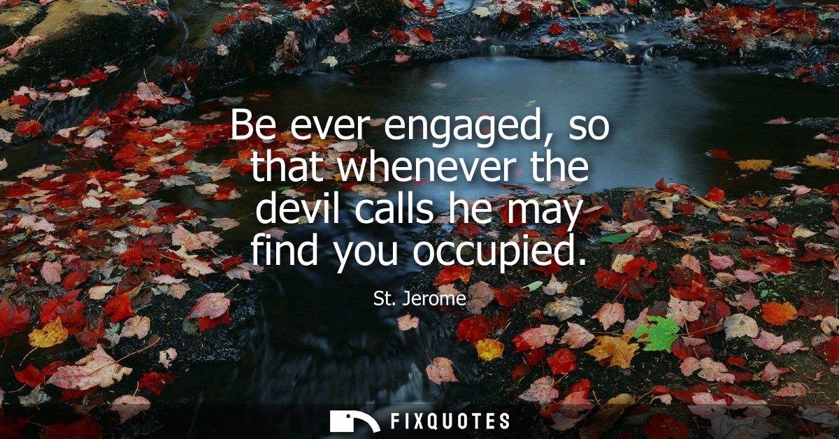 Be ever engaged, so that whenever the devil calls he may find you occupied