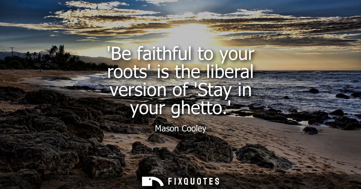 Be faithful to your roots is the liberal version of Stay in your ghetto.