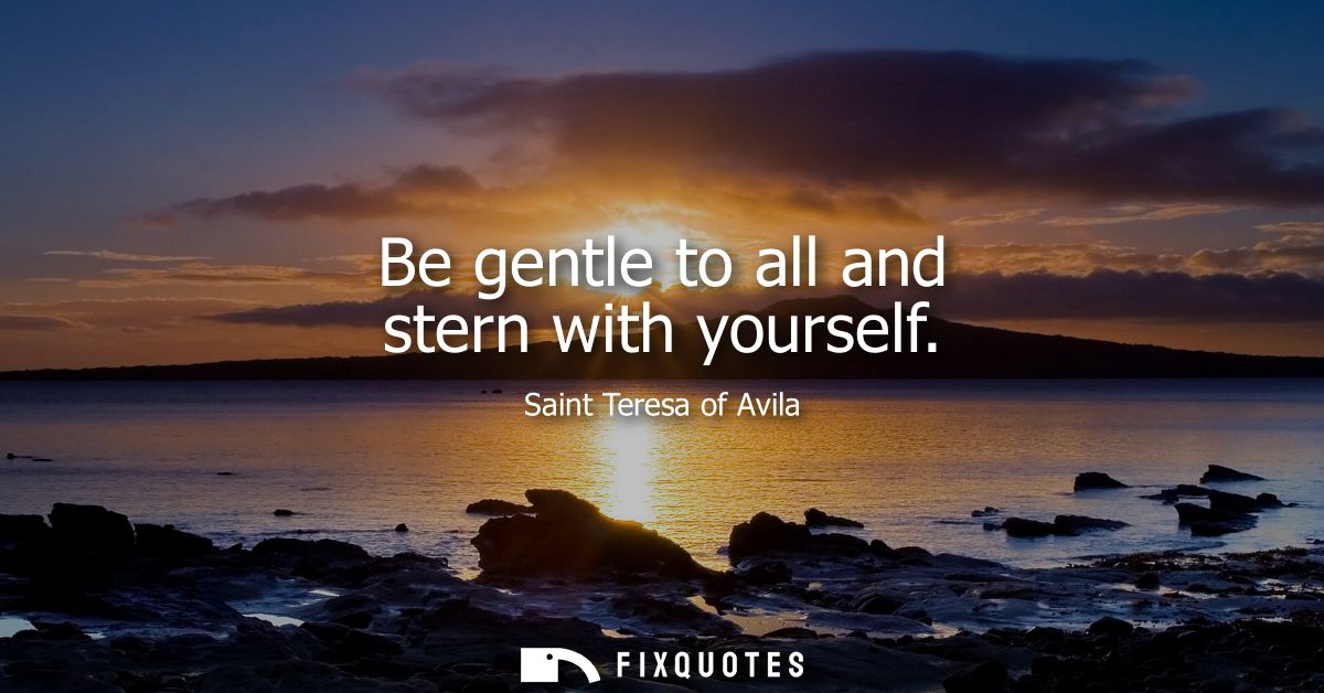 Be gentle to all and stern with yourself