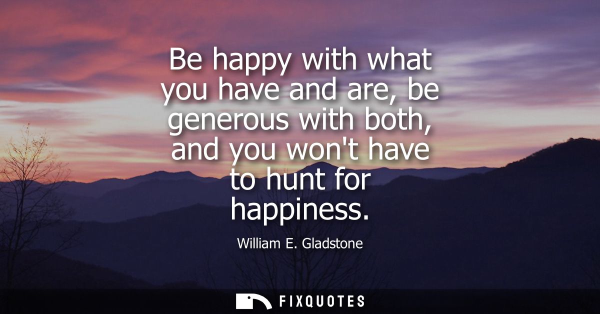 Be happy with what you have and are, be generous with both, and you wont have to hunt for happiness