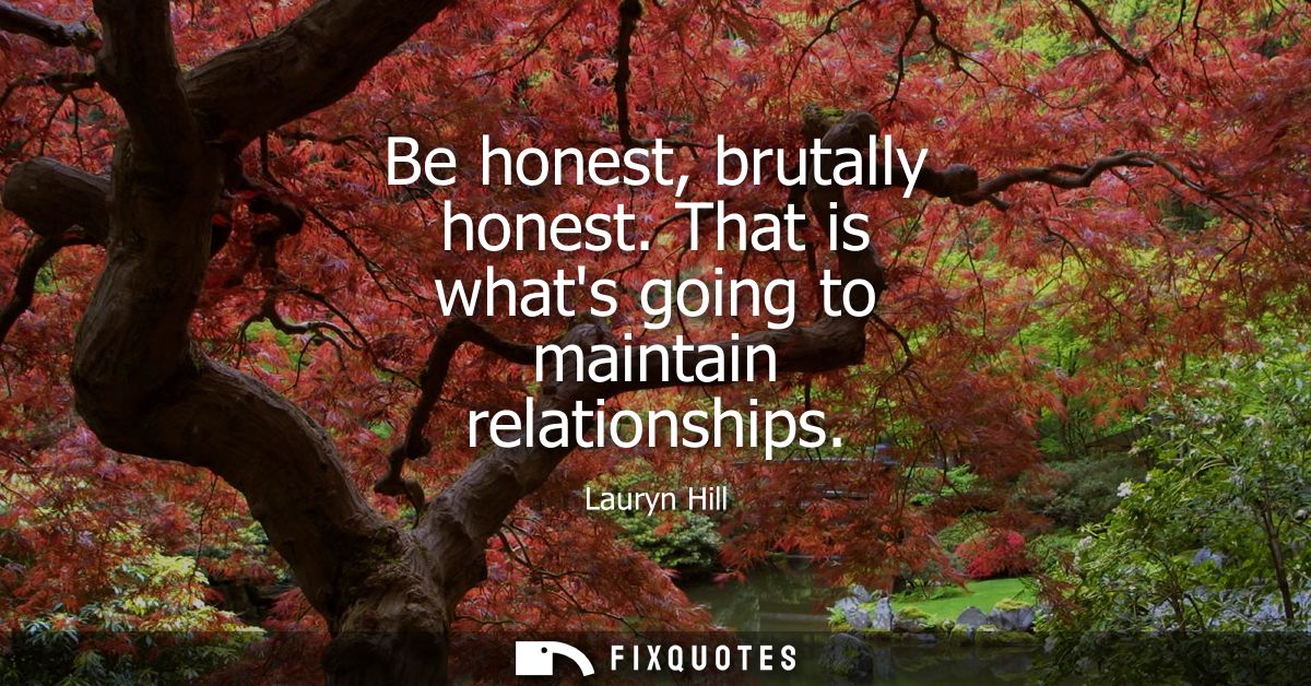 Be honest, brutally honest. That is whats going to maintain relationships