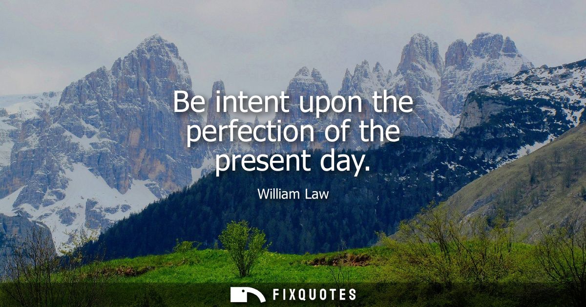 Be intent upon the perfection of the present day