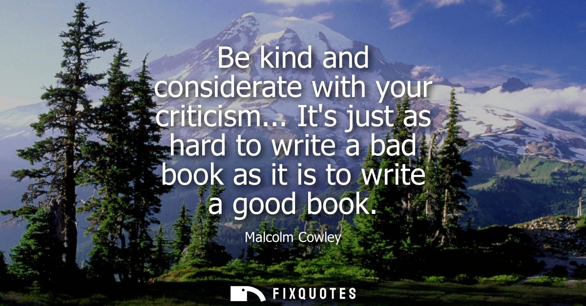 Be kind and considerate with your criticism... Its just as hard to write a bad book as it is to write a good book