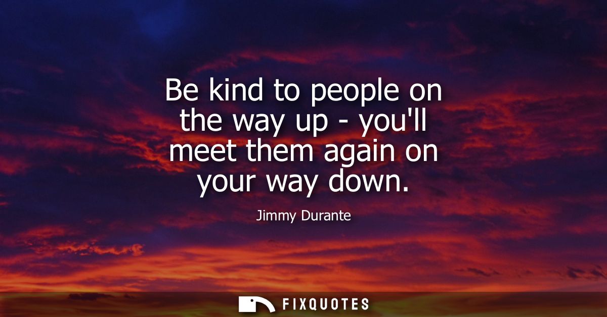 Be kind to people on the way up - youll meet them again on your way down