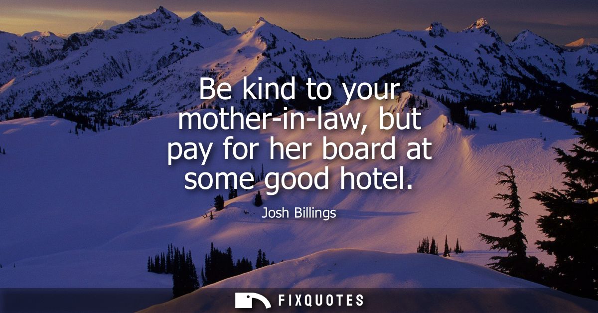 Be kind to your mother-in-law, but pay for her board at some good hotel