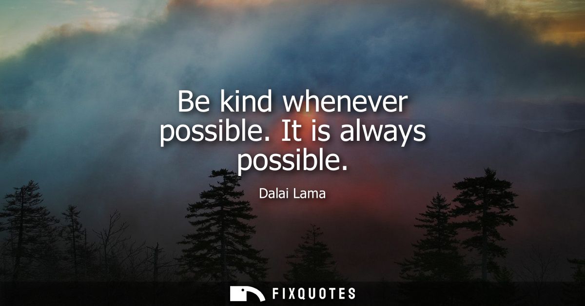 Be kind whenever possible. It is always possible