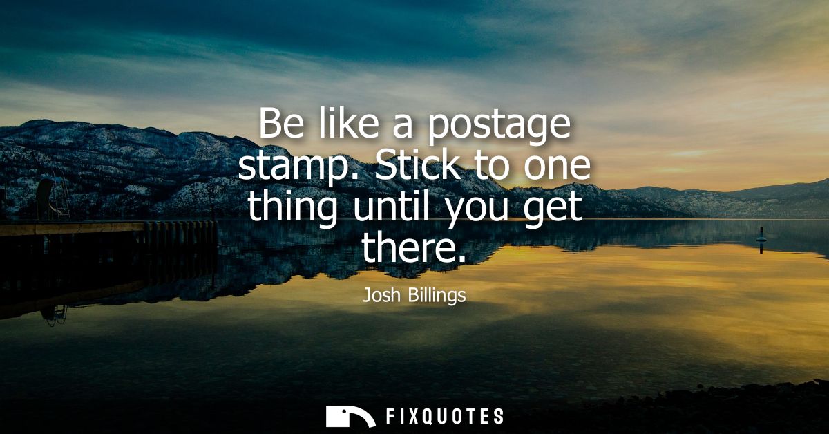 Be like a postage stamp. Stick to one thing until you get there