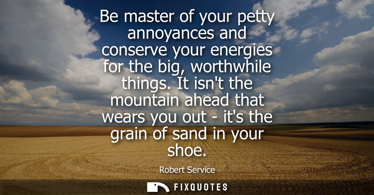 Be master of your petty annoyances and conserve your energies for the big, worthwhile things. It isnt the mountain ahead