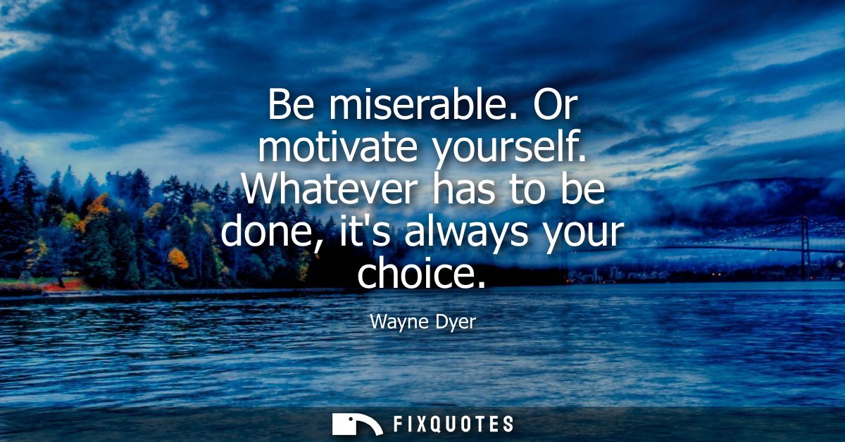 Be miserable. Or motivate yourself. Whatever has to be done, its always your choice