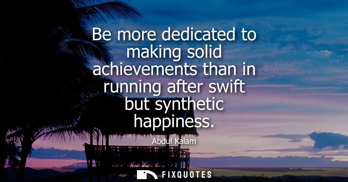Be more dedicated to making solid achievements than in running after swift but synthetic happiness