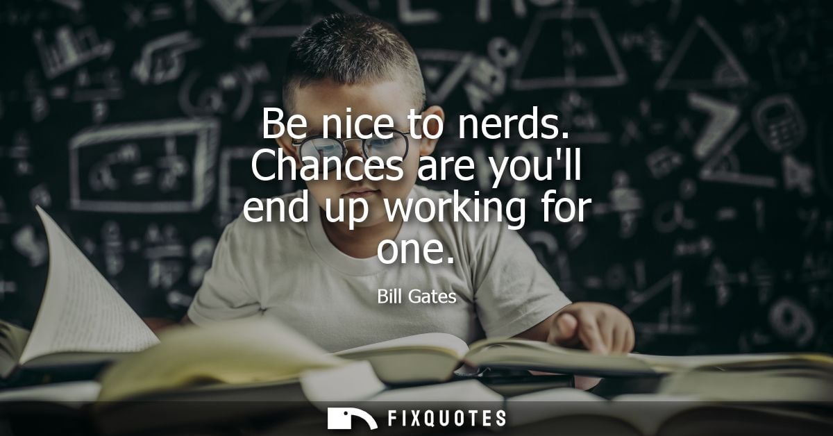 Be nice to nerds. Chances are youll end up working for one - Bill Gates