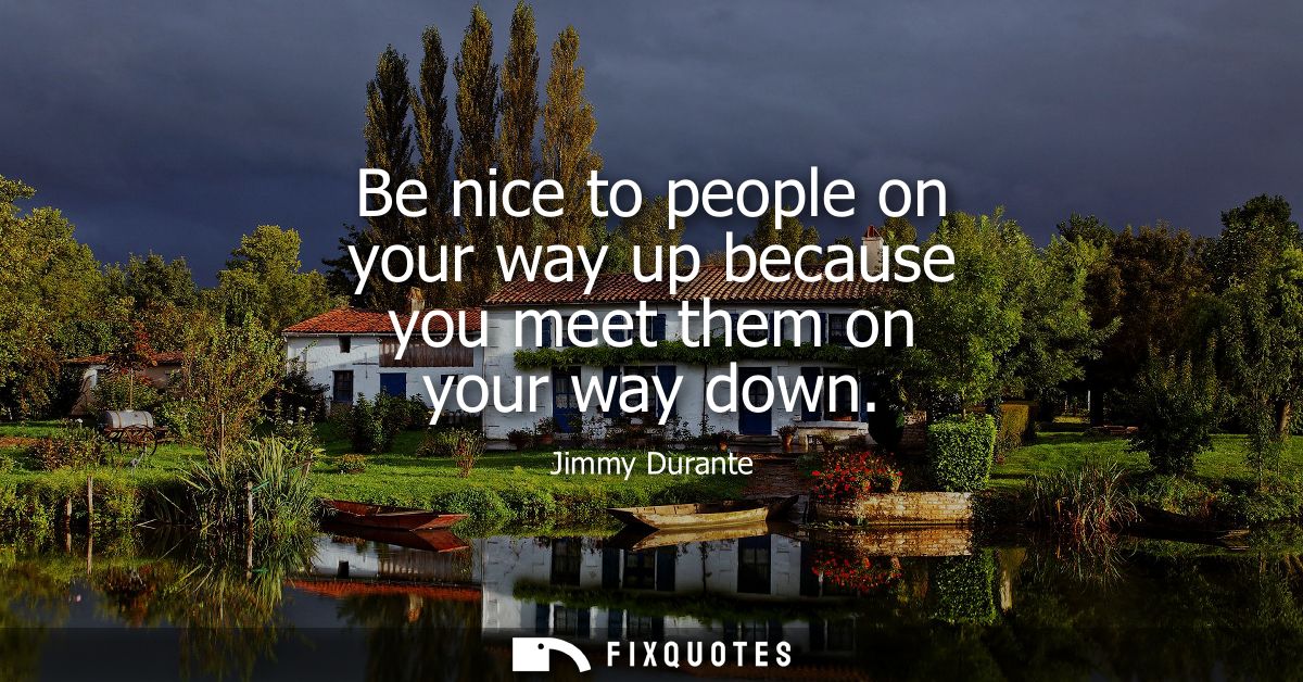 Be nice to people on your way up because you meet them on your way down
