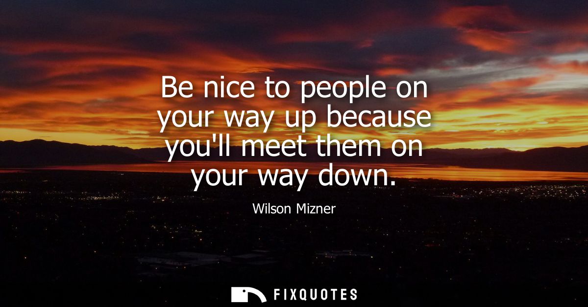 Be nice to people on your way up because youll meet them on your way down