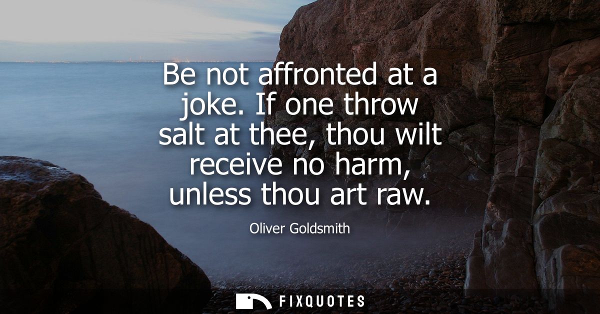 Be not affronted at a joke. If one throw salt at thee, thou wilt receive no harm, unless thou art raw