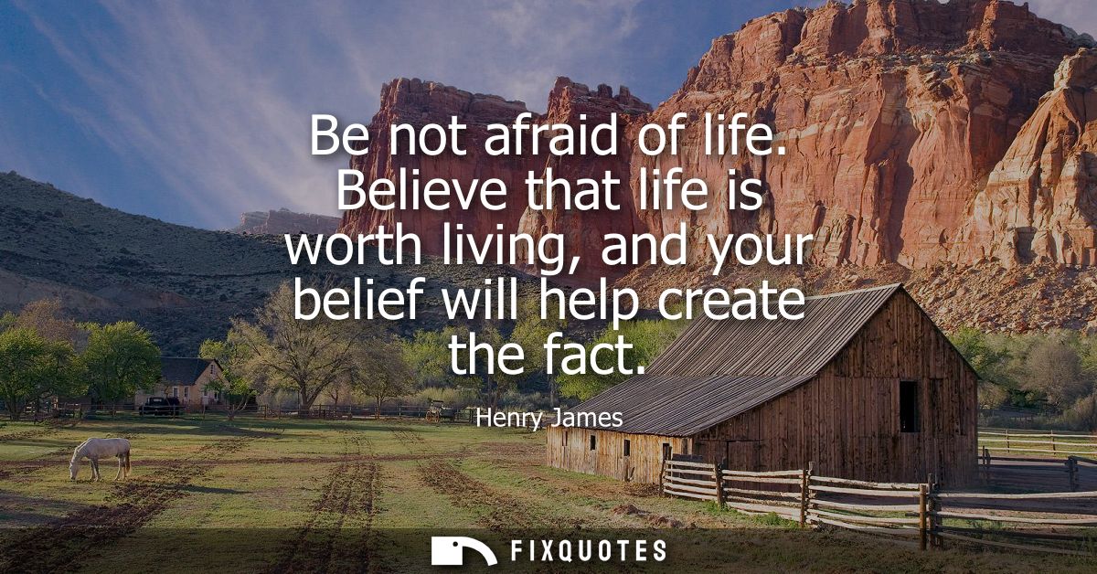 Be not afraid of life. Believe that life is worth living, and your belief will help create the fact