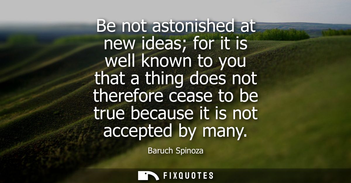 Be not astonished at new ideas for it is well known to you that a thing does not therefore cease to be true because it i