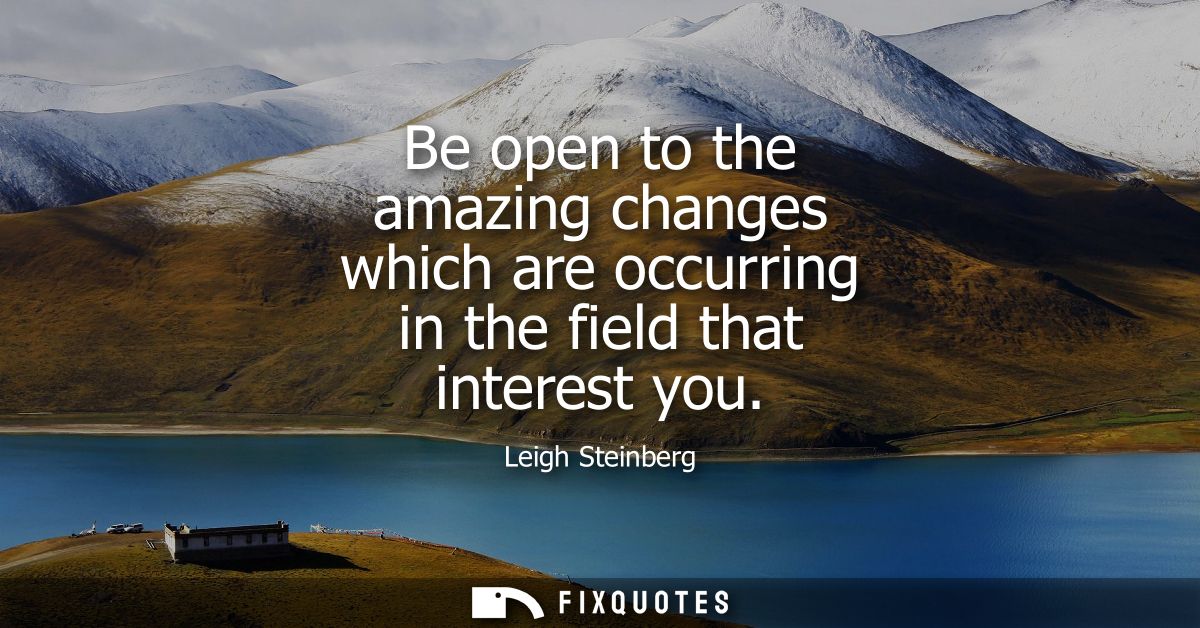 Be open to the amazing changes which are occurring in the field that interest you