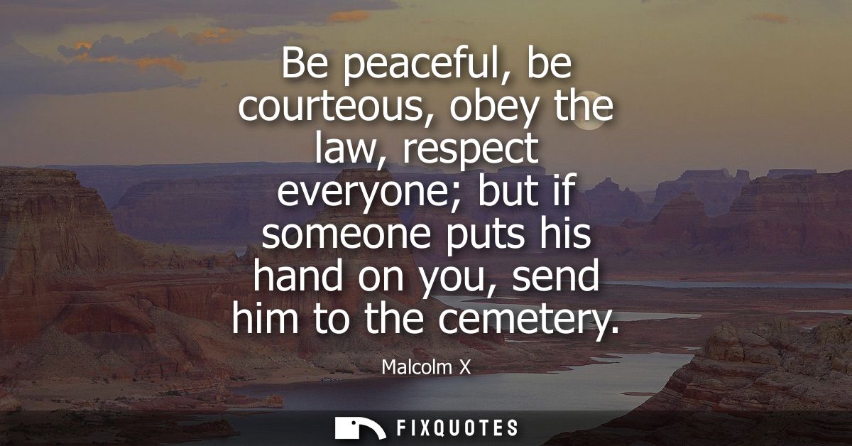 Be peaceful, be courteous, obey the law, respect everyone but if someone puts his hand on you, send him to the cemetery