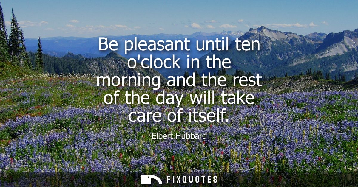 Be pleasant until ten oclock in the morning and the rest of the day will take care of itself