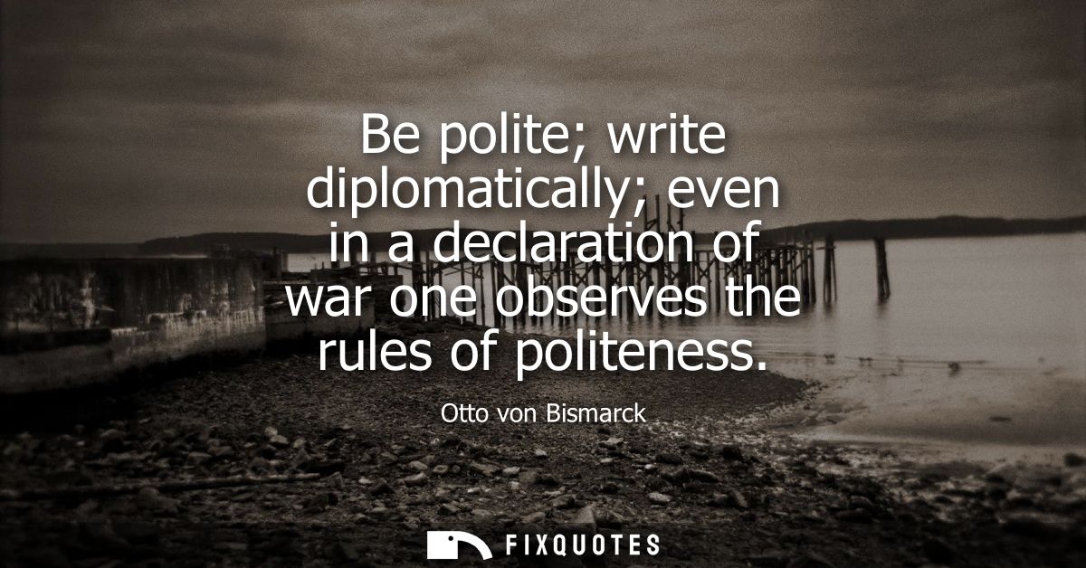 Be polite write diplomatically even in a declaration of war one observes the rules of politeness
