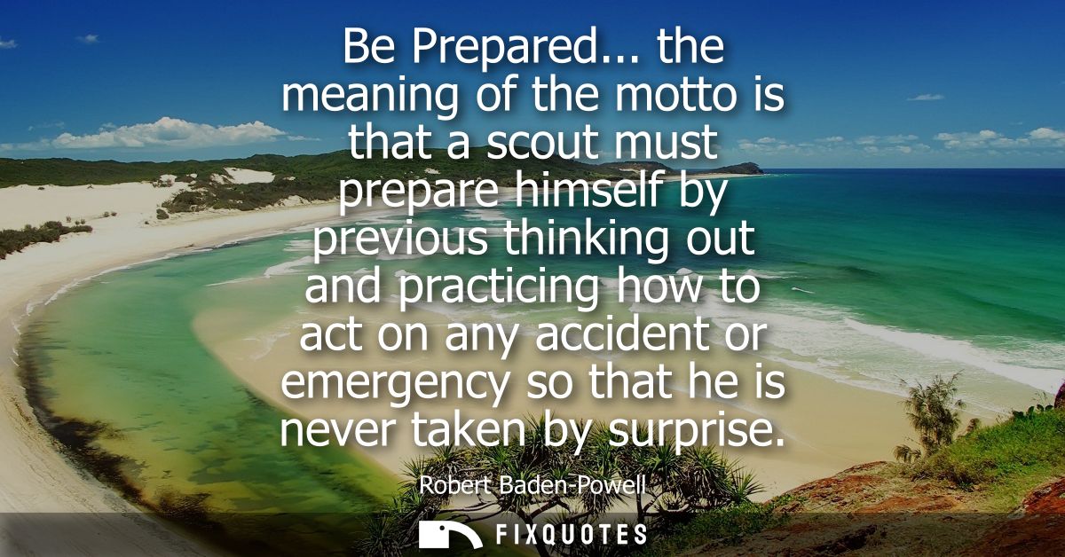 Be Prepared... the meaning of the motto is that a scout must prepare himself by previous thinking out and practicing how