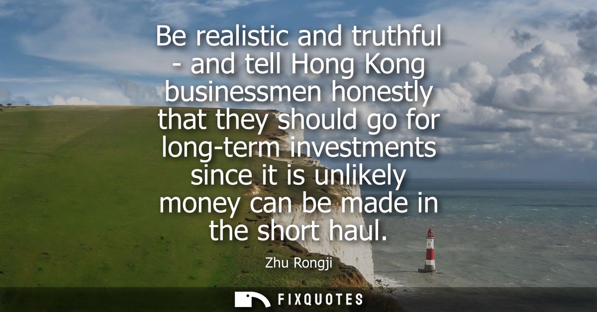 Be realistic and truthful - and tell Hong Kong businessmen honestly that they should go for long-term investments since 