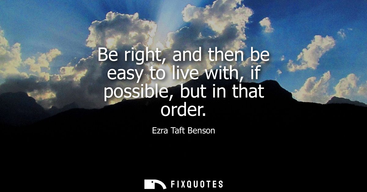 Be right, and then be easy to live with, if possible, but in that order