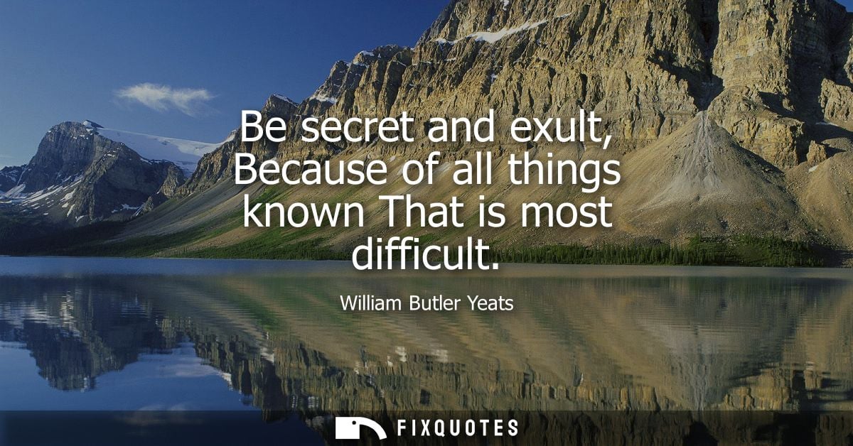 Be secret and exult, Because of all things known That is most difficult