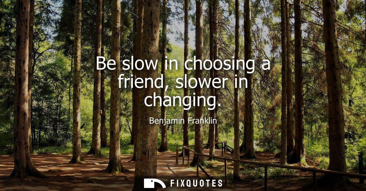 Be slow in choosing a friend, slower in changing