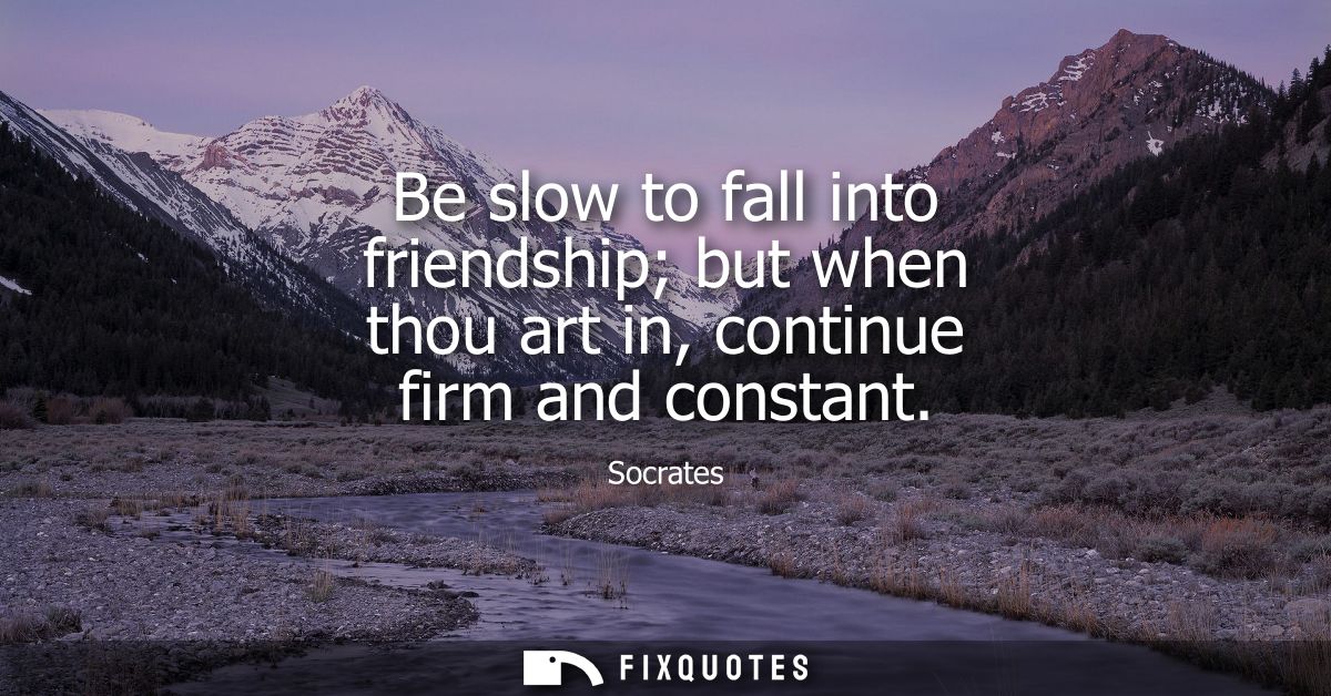 Be slow to fall into friendship but when thou art in, continue firm and constant