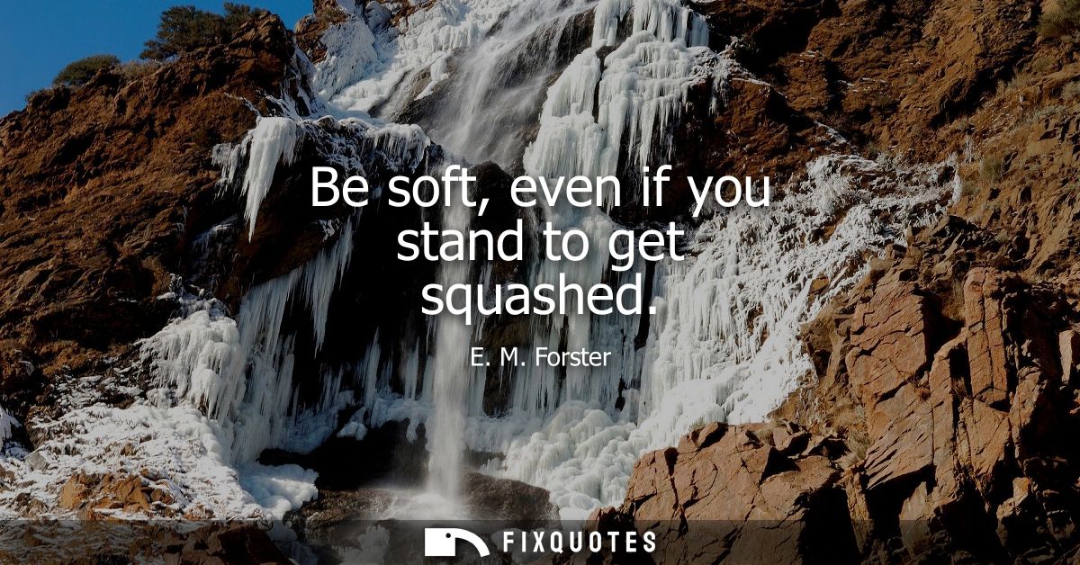 Be soft, even if you stand to get squashed
