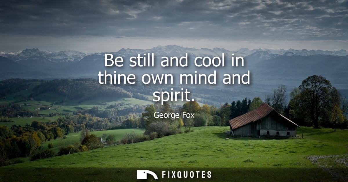 Be still and cool in thine own mind and spirit