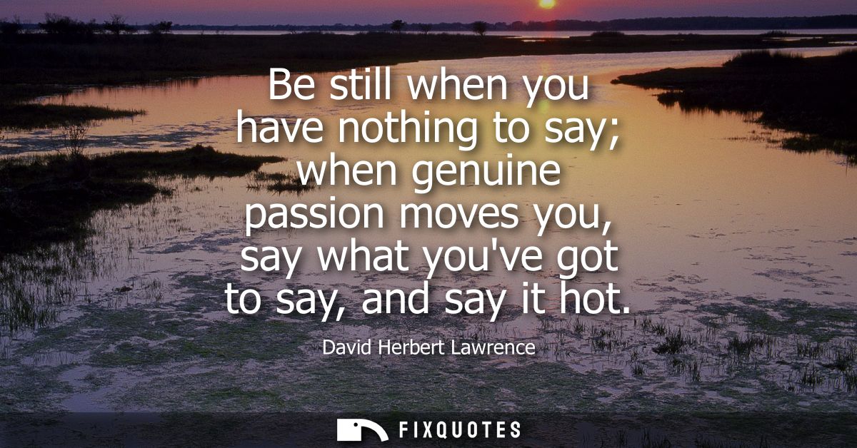 Be still when you have nothing to say when genuine passion moves you, say what youve got to say, and say it hot
