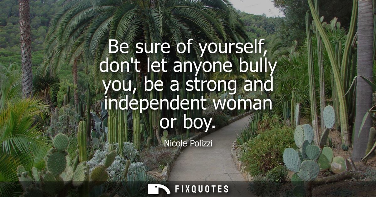 Be sure of yourself, dont let anyone bully you, be a strong and independent woman or boy