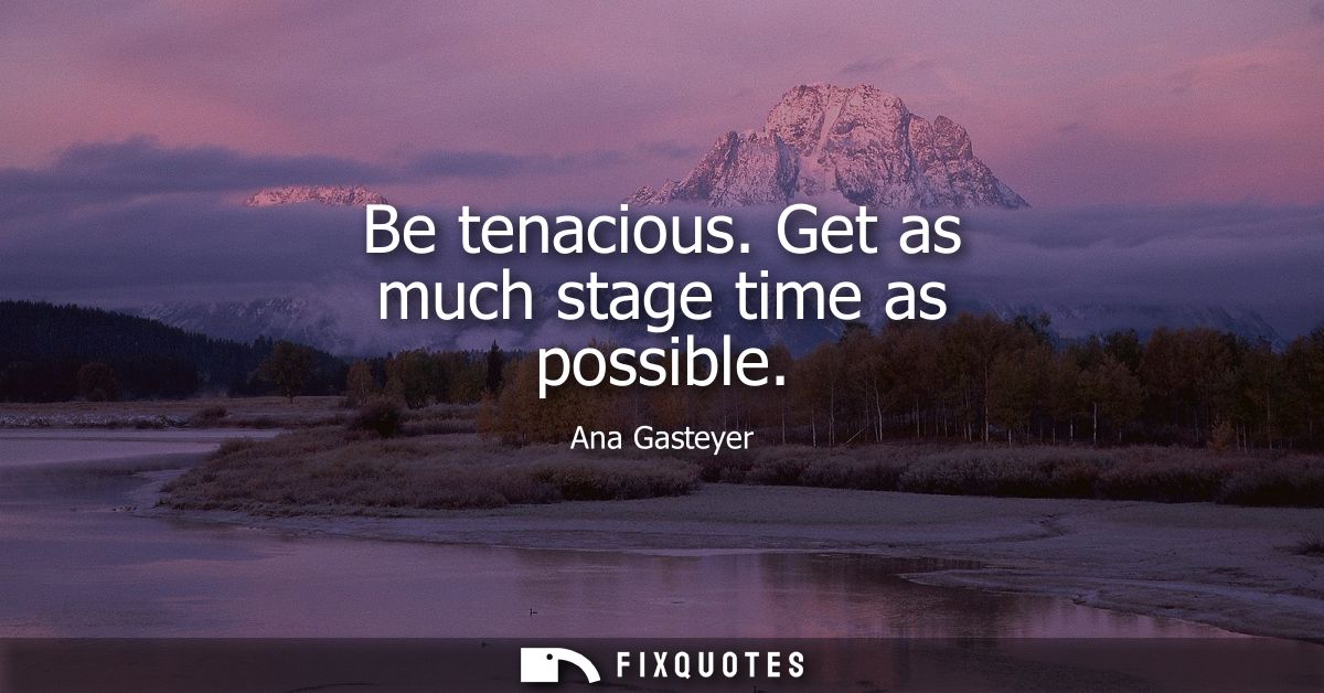 Be tenacious. Get as much stage time as possible