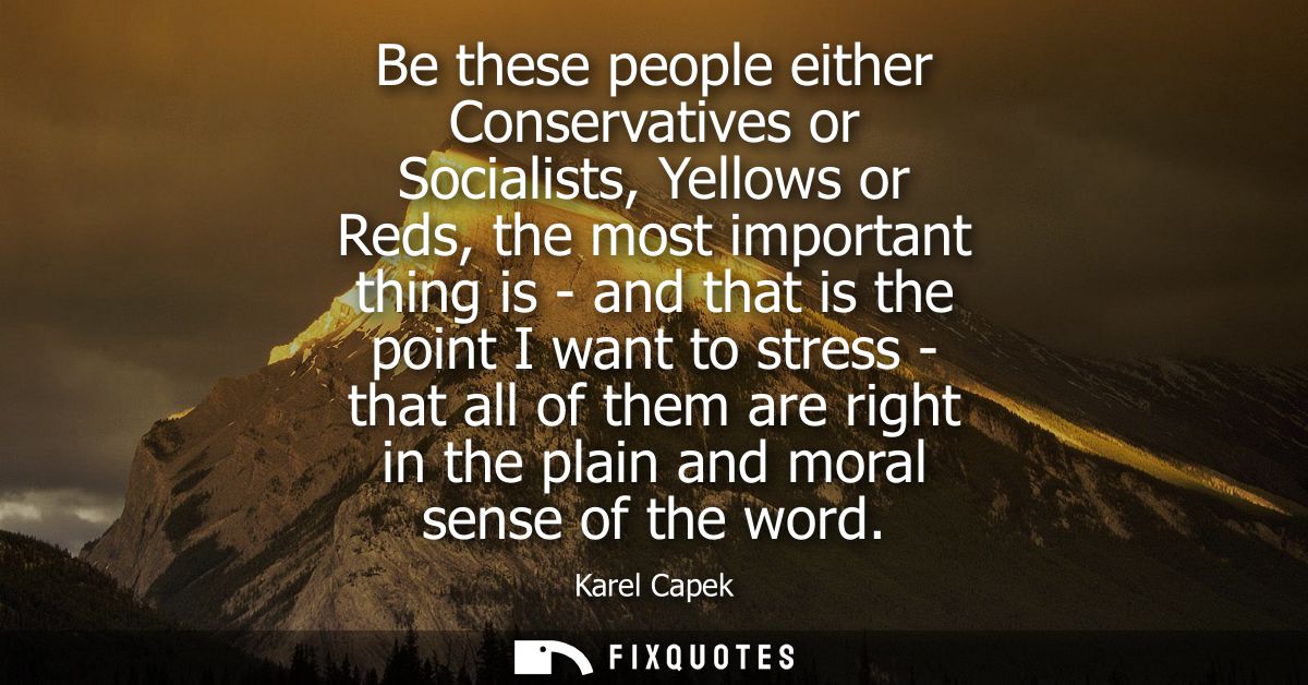 Be these people either Conservatives or Socialists, Yellows or Reds, the most important thing is - and that is the point
