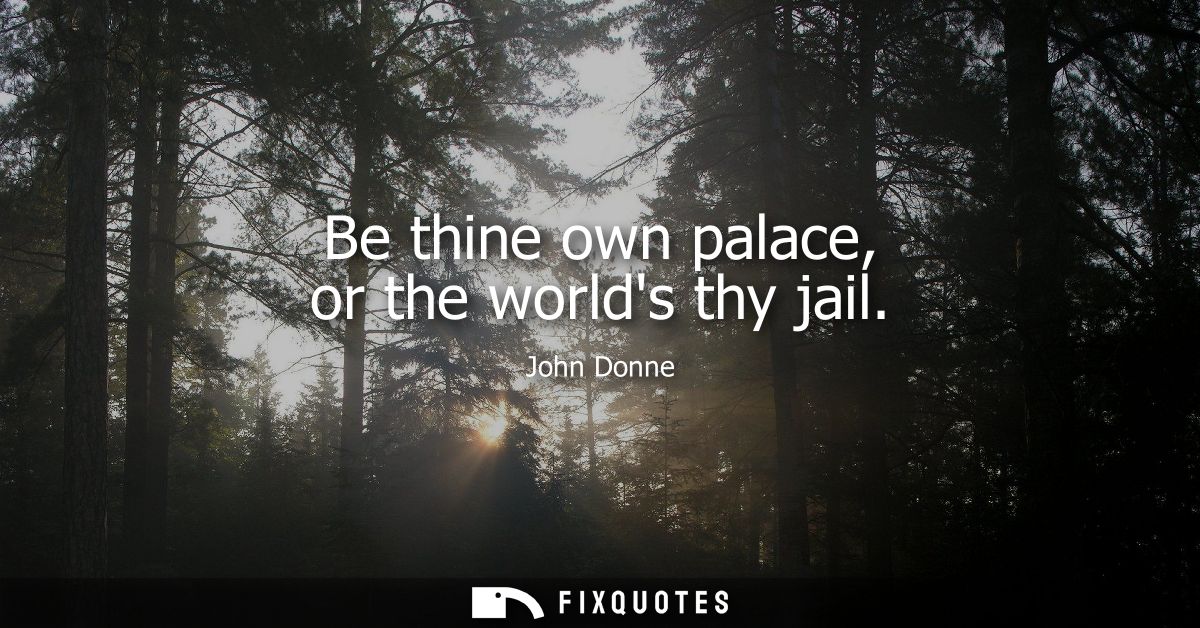 Be thine own palace, or the worlds thy jail