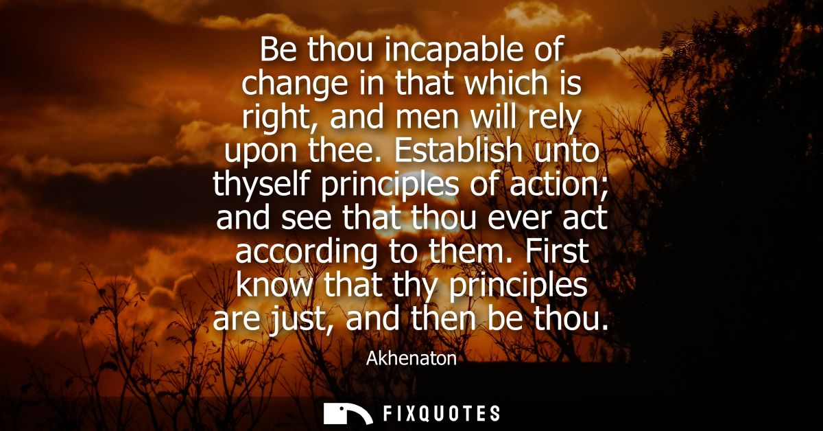 Be thou incapable of change in that which is right, and men will rely upon thee. Establish unto thyself principles of ac