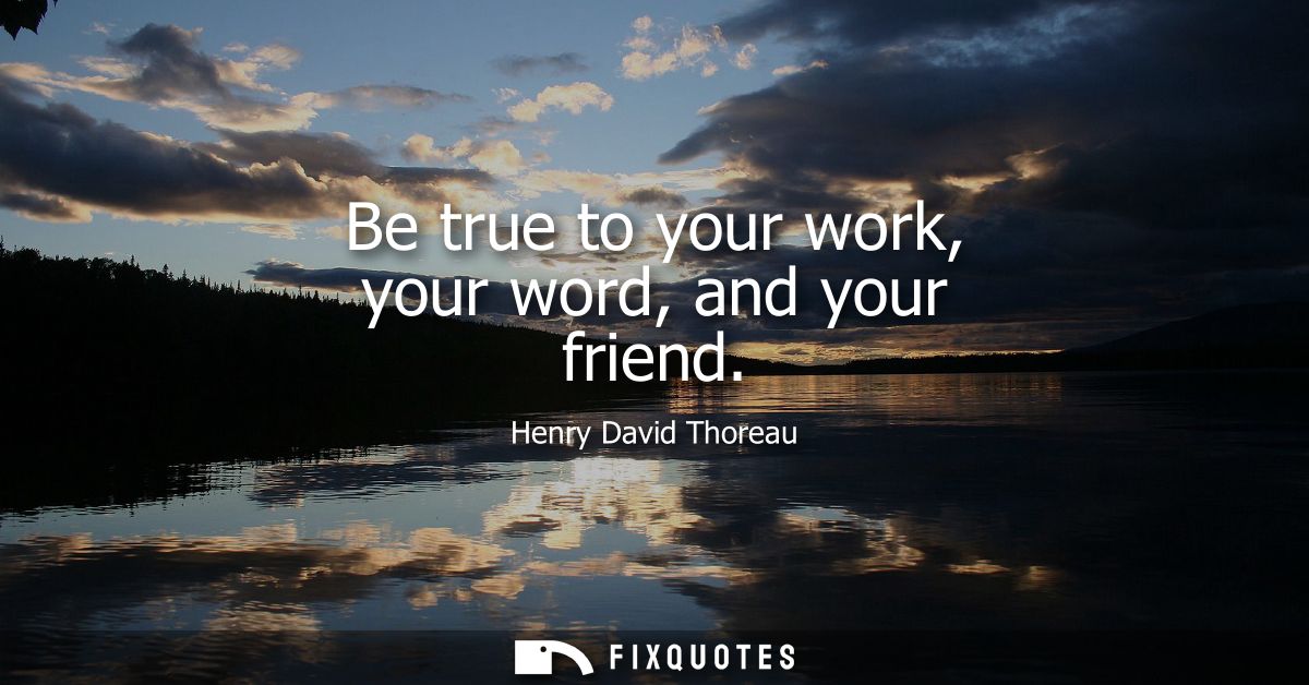 Be true to your work, your word, and your friend