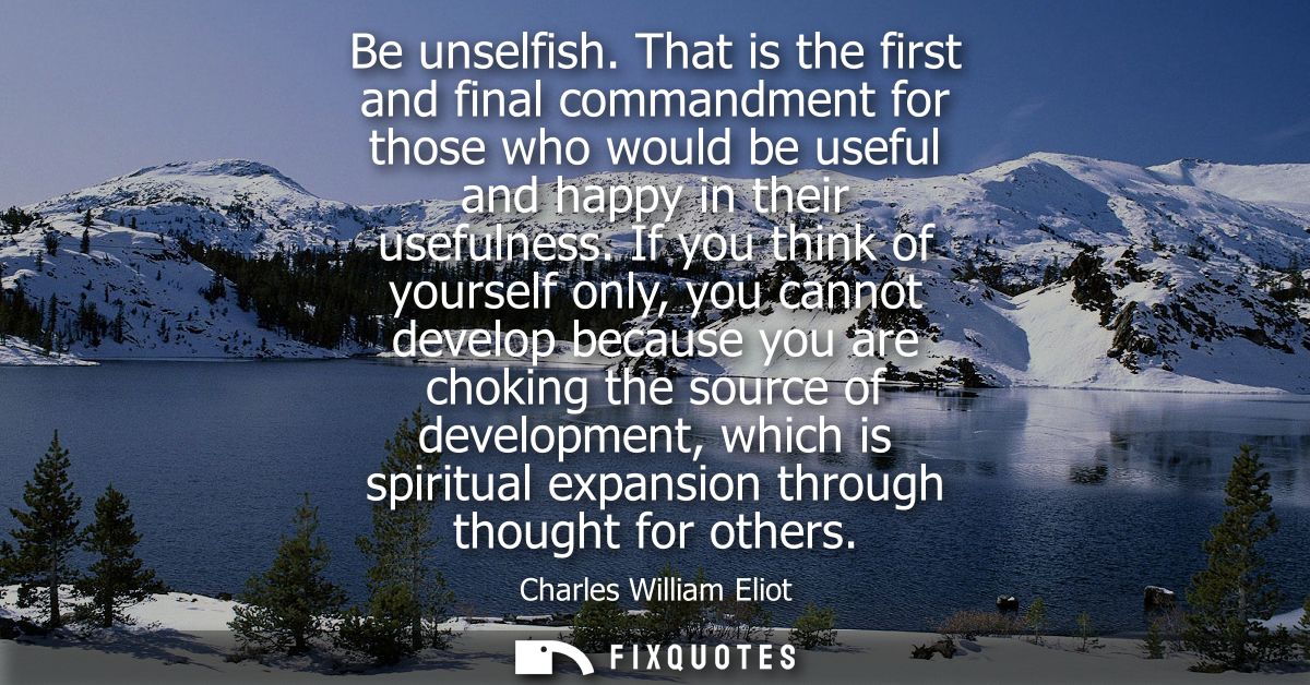 Be unselfish. That is the first and final commandment for those who would be useful and happy in their usefulness.