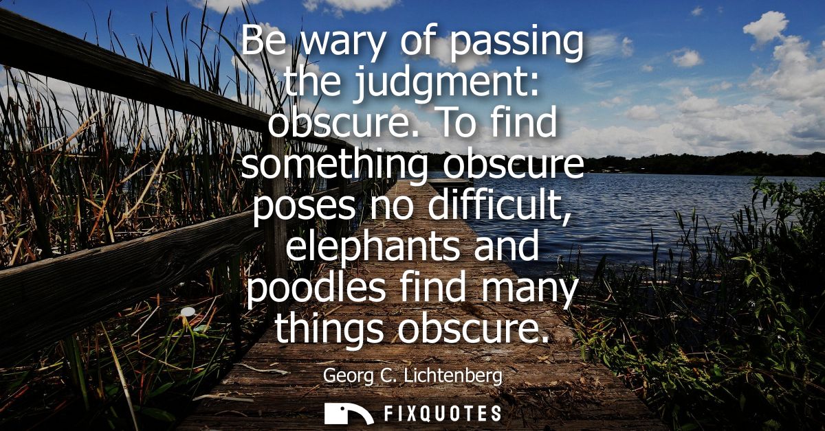 Be wary of passing the judgment: obscure. To find something obscure poses no difficult, elephants and poodles find many 