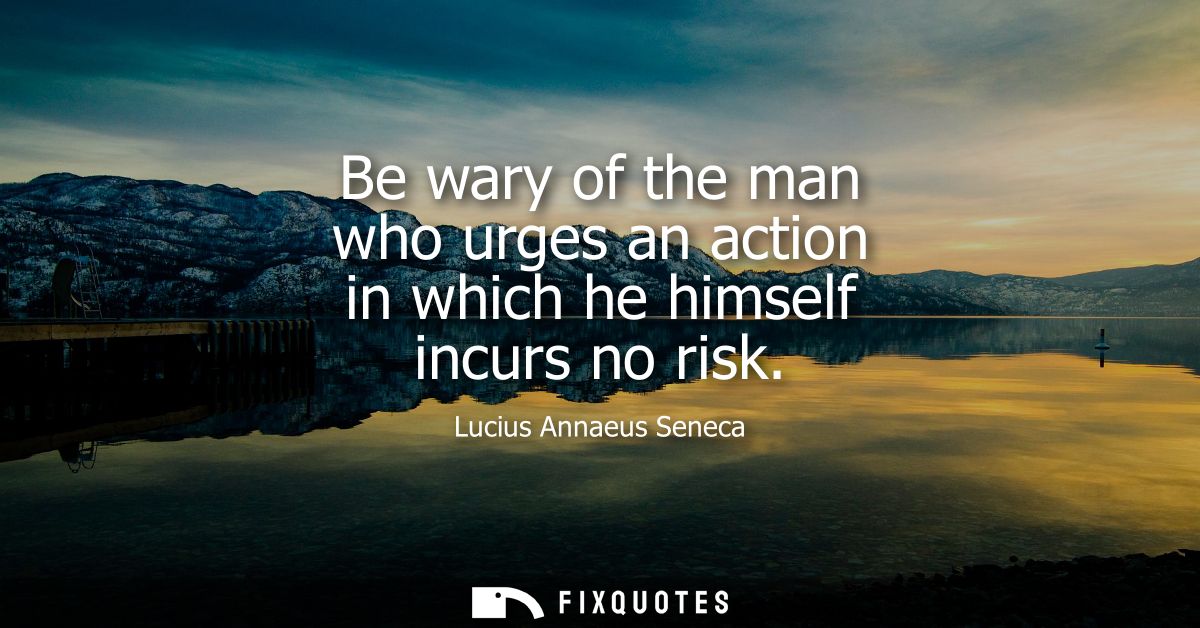Be wary of the man who urges an action in which he himself incurs no risk