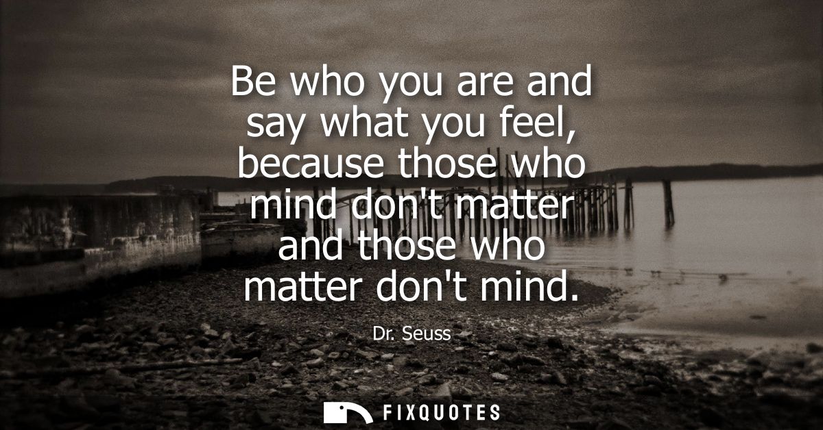 Be who you are and say what you feel, because those who mind dont matter and those who matter dont mind