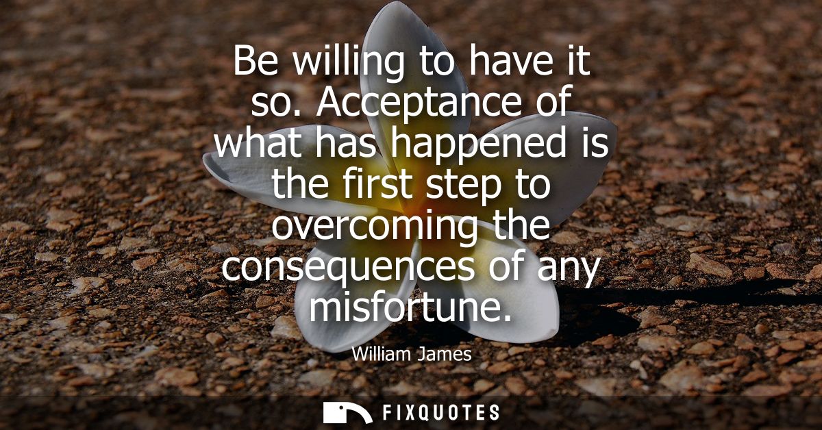 Be willing to have it so. Acceptance of what has happened is the first step to overcoming the consequences of any misfor